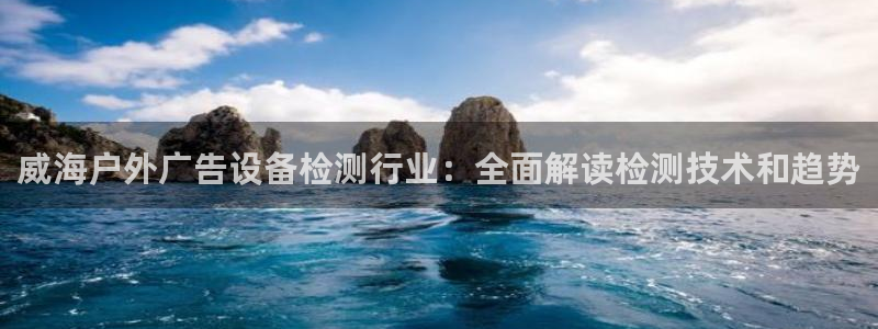 杏宇平台代理多少钱一个月：威海户外广告设备检测行业：全面解读检测技术和趋势