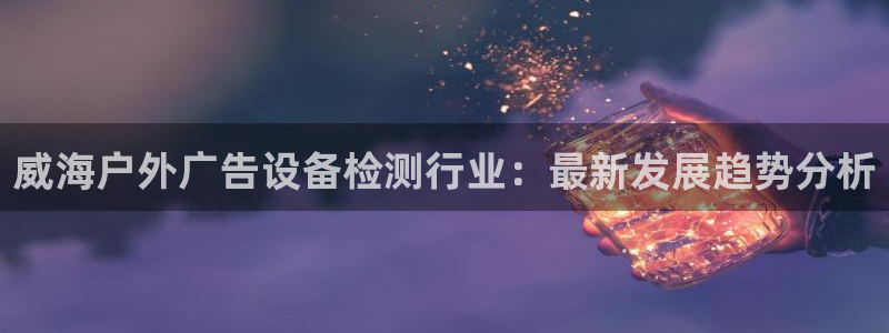 杏宇官方平台官网：威海户外广告设备检测行