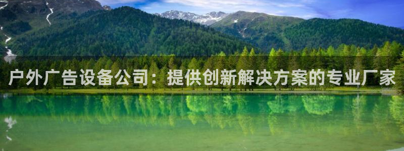 杏宇平台代理多少钱一次：户外广告设备公司：提供创新解决方案的专业厂家